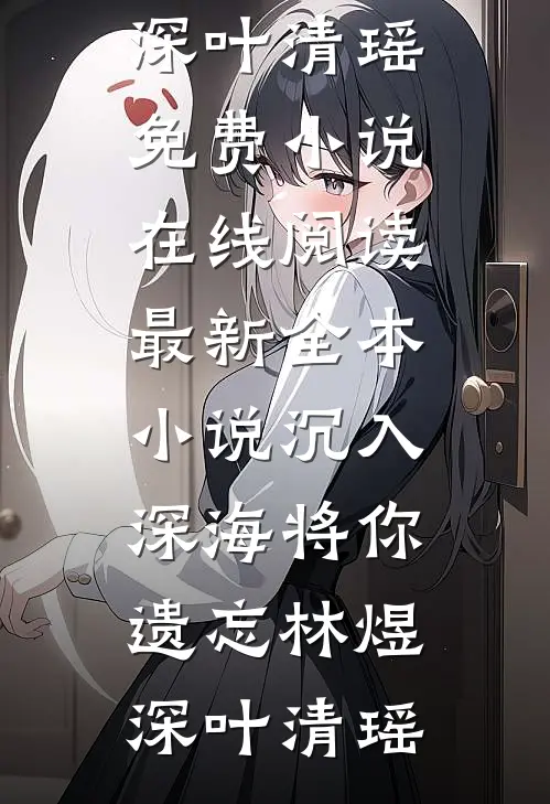 沉入深海将你遗忘林煜深叶清瑶免费小说在线阅读_最新全本小说沉入深海将你遗忘林煜深叶清瑶