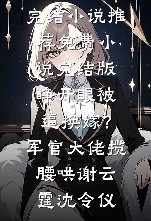 睁开眼被逼换嫁？军官大佬揽腰哄(谢云霆沈令仪)最新完结小说推荐_免费小说完结版睁开眼被逼换嫁？军官大佬揽腰哄(谢云霆沈令仪)