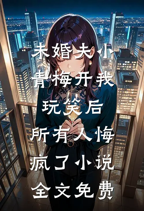 未婚夫小青梅开我玩笑后，所有人悔疯了小说全文免费