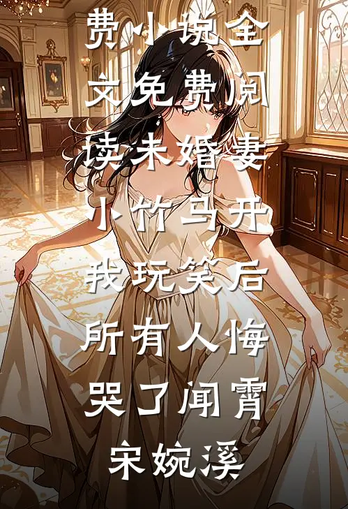 未婚妻小竹马开我玩笑后，所有人悔哭了闻霄宋婉溪阅读免费小说_全文免费阅读未婚妻小竹马开我玩笑后，所有人悔哭了闻霄宋婉溪