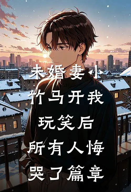 未婚妻小竹马开我玩笑后，所有人悔哭了篇章