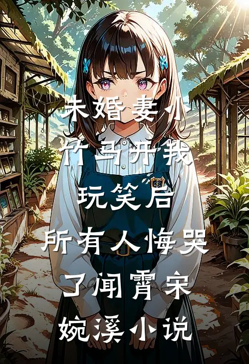 未婚妻小竹马开我玩笑后，所有人悔哭了闻霄宋婉溪小说
