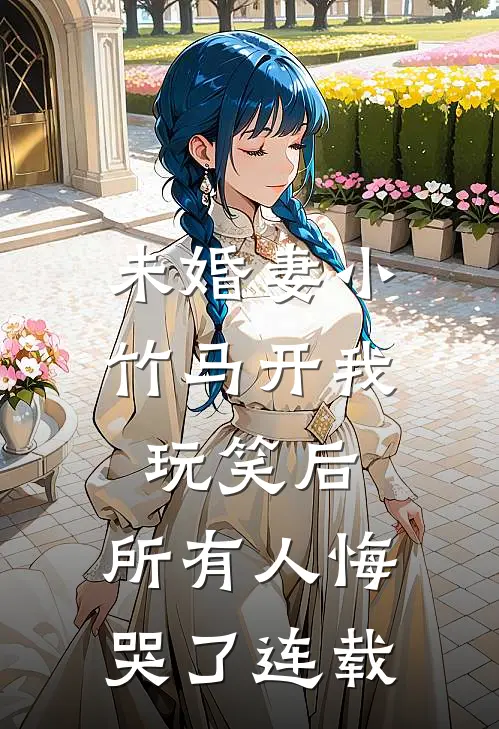 未婚妻小竹马开我玩笑后，所有人悔哭了连载
