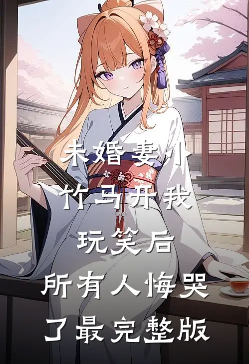 未婚妻小竹马开我玩笑后，所有人悔哭了最完整版