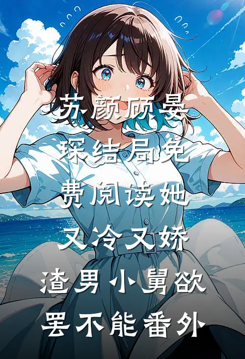 苏颜顾晏琛结局免费阅读她又冷又娇，渣男小舅欲罢不能番外