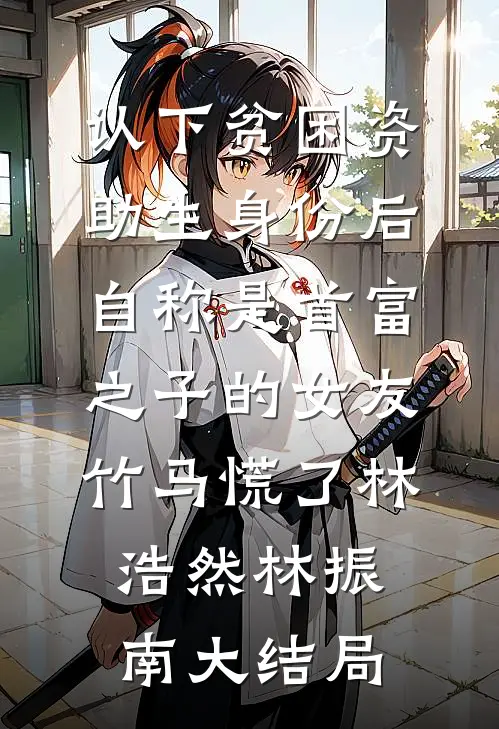 认下贫困资助生身份后，自称是首富之子的女友竹马慌了林浩然林振南大结局