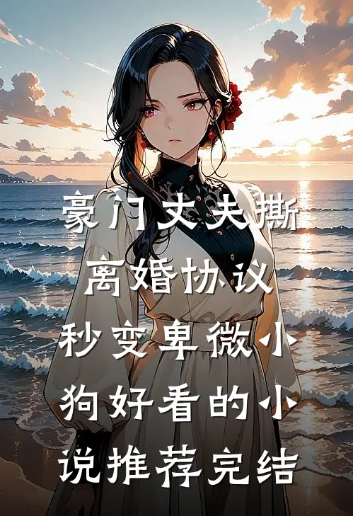 豪门丈夫撕离婚协议，秒变卑微小狗好看的小说推荐完结
