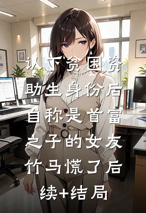 认下贫困资助生身份后，自称是首富之子的女友竹马慌了后续+结局