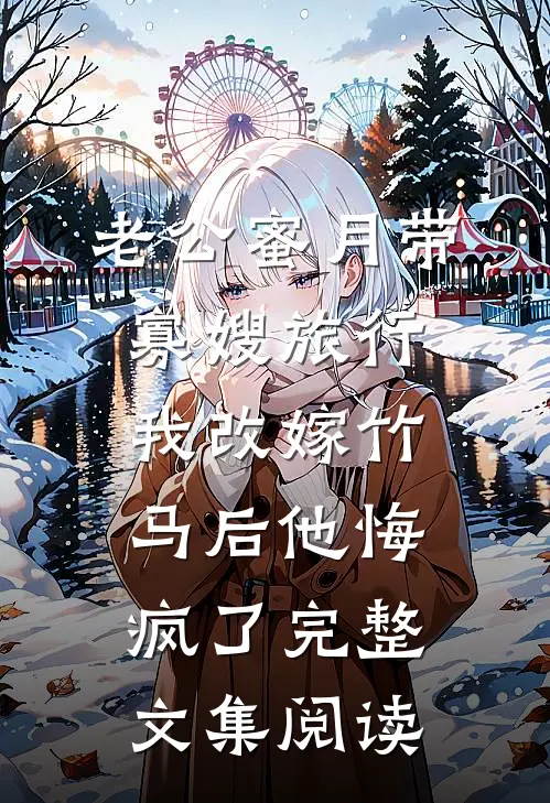 老公蜜月带寡嫂旅行，我改嫁竹马后他悔疯了完整文集阅读