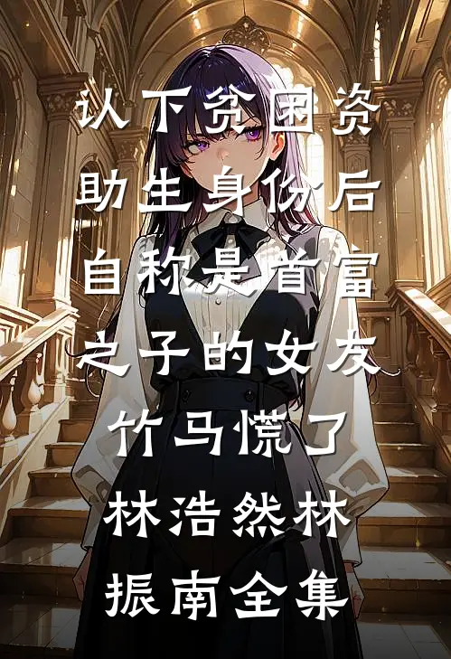 认下贫困资助生身份后，自称是首富之子的女友竹马慌了林浩然林振南全集