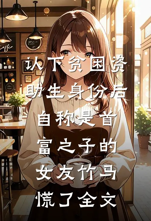认下贫困资助生身份后，自称是首富之子的女友竹马慌了全文