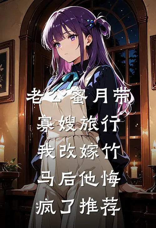 老公蜜月带寡嫂旅行，我改嫁竹马后他悔疯了推荐