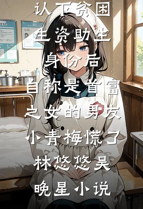认下贫困生资助生身份后，自称是首富之女的男友小青梅慌了林悠悠吴晚星小说