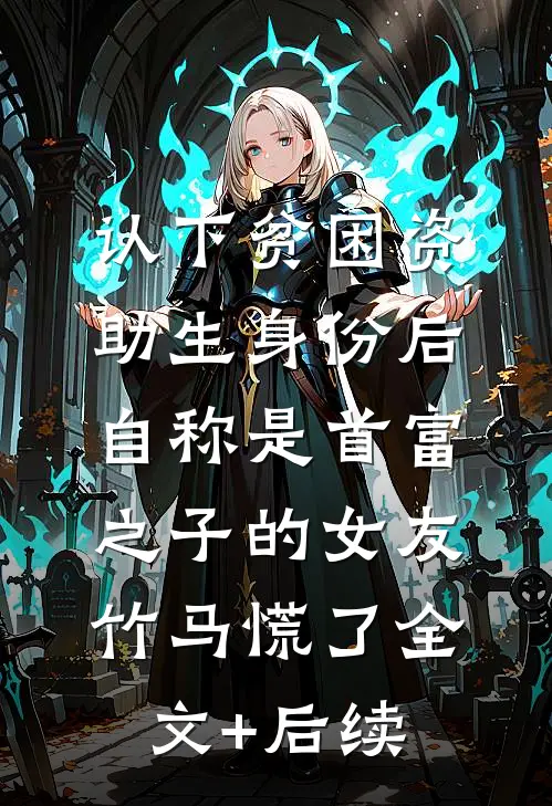 认下贫困资助生身份后，自称是首富之子的女友竹马慌了全文+后续