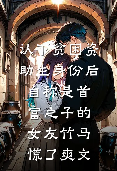 认下贫困资助生身份后，自称是首富之子的女友竹马慌了爽文