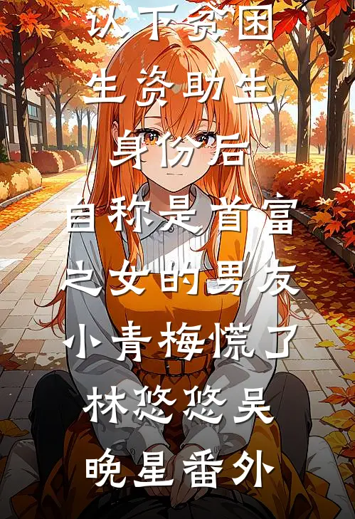 认下贫困生资助生身份后，自称是首富之女的男友小青梅慌了林悠悠吴晚星番外