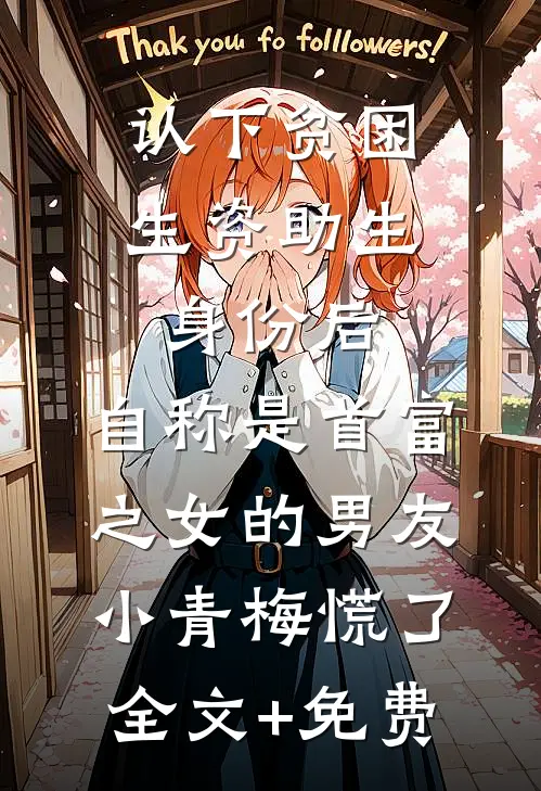 认下贫困生资助生身份后，自称是首富之女的男友小青梅慌了全文+免费