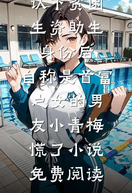 认下贫困生资助生身份后，自称是首富之女的男友小青梅慌了小说免费阅读