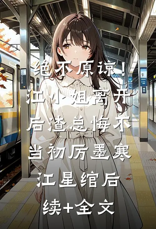 绝不原谅！江小姐离开后，渣总悔不当初厉墨寒江星绾后续+全文