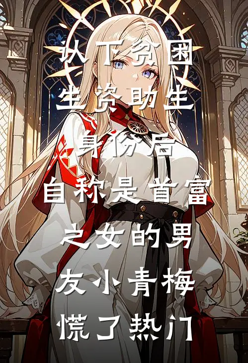 认下贫困生资助生身份后，自称是首富之女的男友小青梅慌了热门