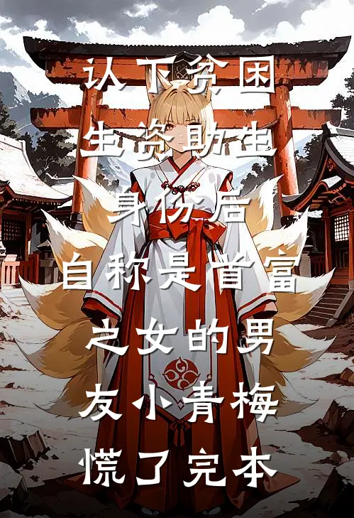 认下贫困生资助生身份后，自称是首富之女的男友小青梅慌了完本