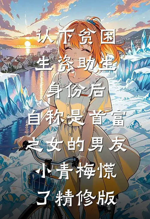 认下贫困生资助生身份后，自称是首富之女的男友小青梅慌了精修版