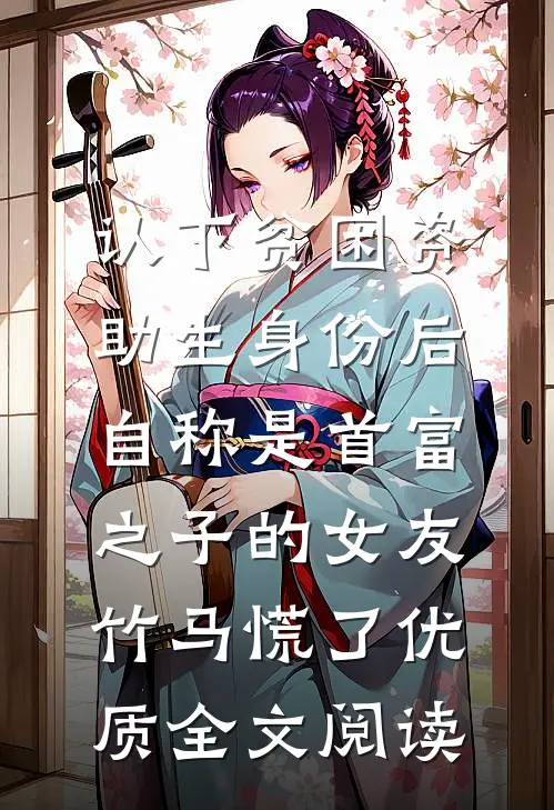 认下贫困资助生身份后，自称是首富之子的女友竹马慌了优质全文阅读
