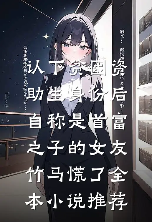 认下贫困资助生身份后，自称是首富之子的女友竹马慌了全本小说推荐