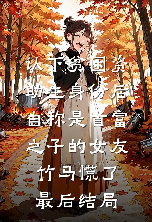 认下贫困资助生身份后，自称是首富之子的女友竹马慌了最后结局