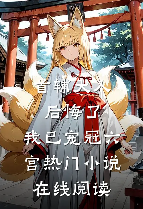 首辅大人后悔了，我已宠冠六宫热门小说在线阅读