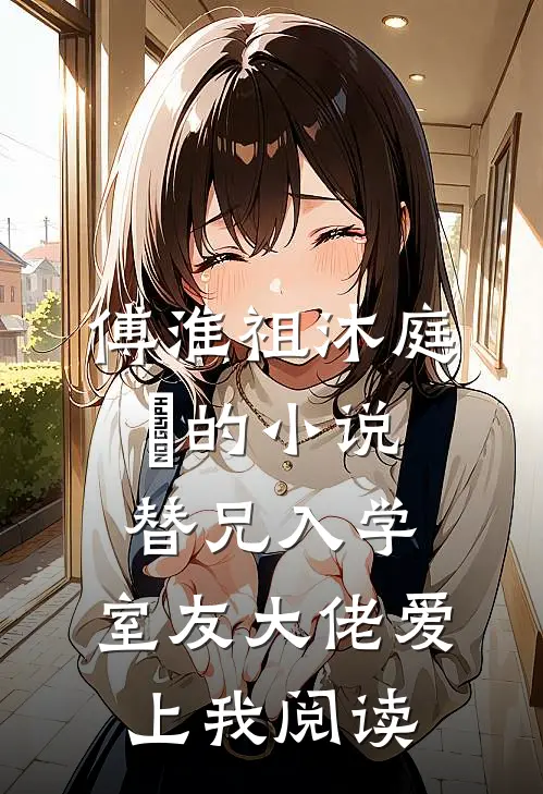 傅淮祖沐庭祎的小说替兄入学，室友大佬爱上我阅读