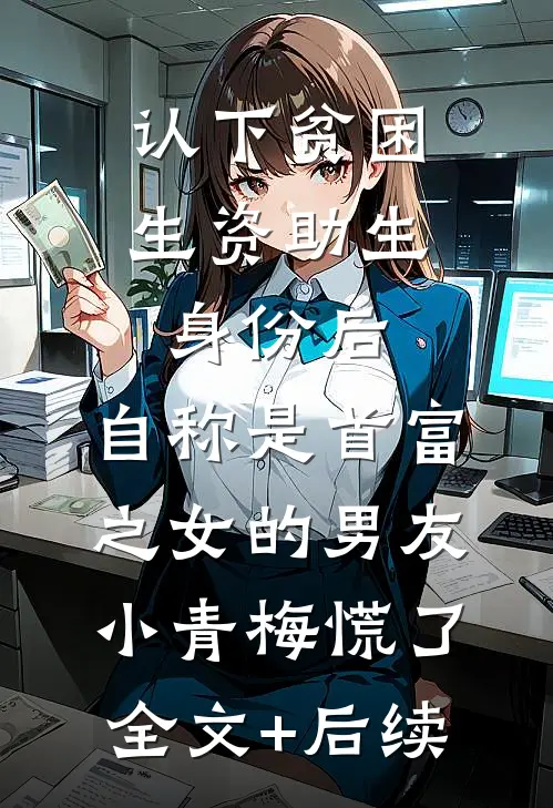 认下贫困生资助生身份后，自称是首富之女的男友小青梅慌了全文+后续