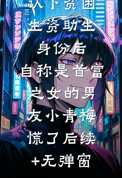 认下贫困生资助生身份后，自称是首富之女的男友小青梅慌了后续+无弹窗