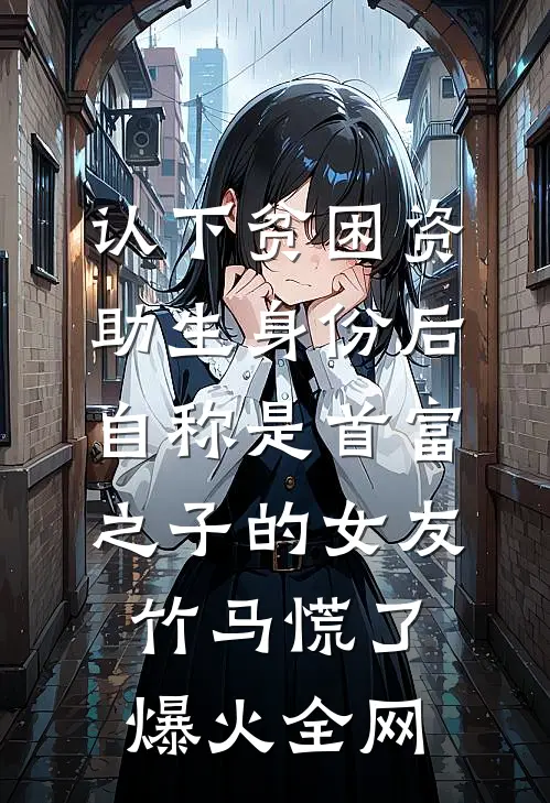 认下贫困资助生身份后，自称是首富之子的女友竹马慌了爆火全网