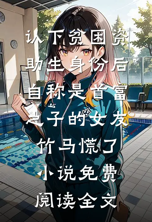 认下贫困资助生身份后，自称是首富之子的女友竹马慌了小说免费阅读全文