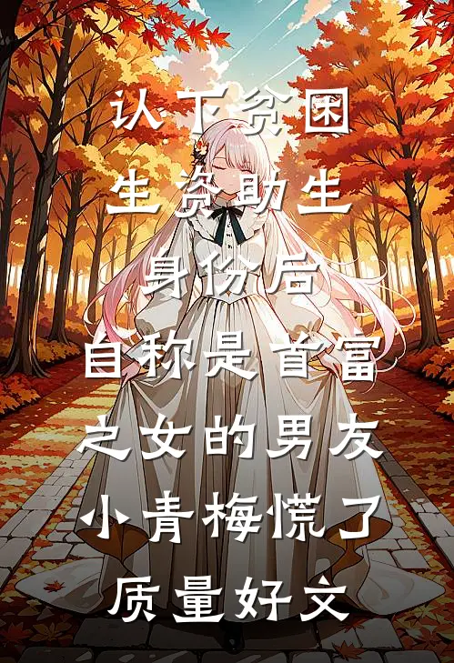 认下贫困生资助生身份后，自称是首富之女的男友小青梅慌了质量好文