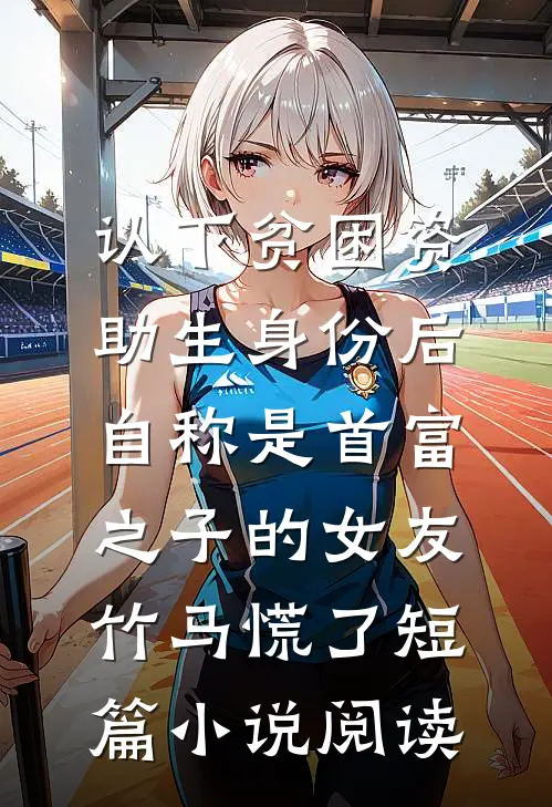 认下贫困资助生身份后，自称是首富之子的女友竹马慌了短篇小说阅读