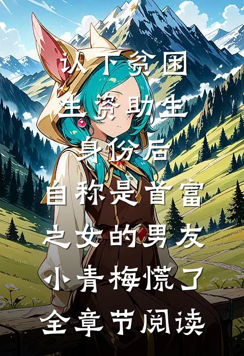 认下贫困生资助生身份后，自称是首富之女的男友小青梅慌了全章节阅读