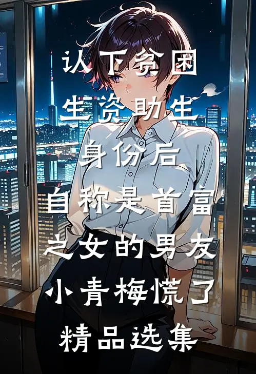认下贫困生资助生身份后，自称是首富之女的男友小青梅慌了精品选集