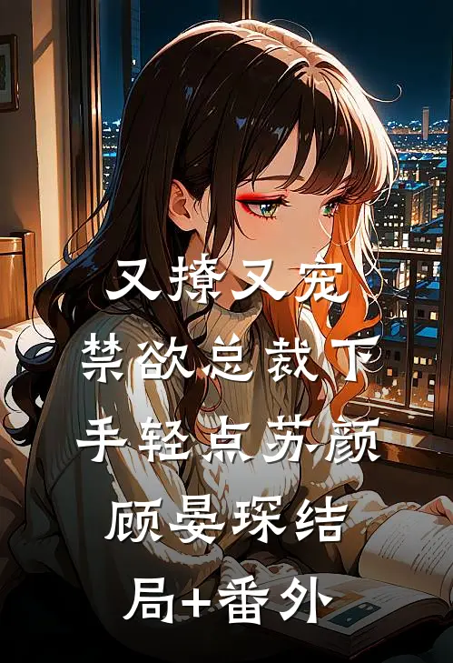 又撩又宠，禁欲总裁下手轻点苏颜顾晏琛结局+番外