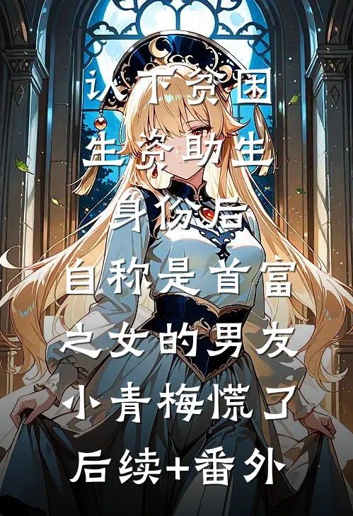 认下贫困生资助生身份后，自称是首富之女的男友小青梅慌了后续+番外