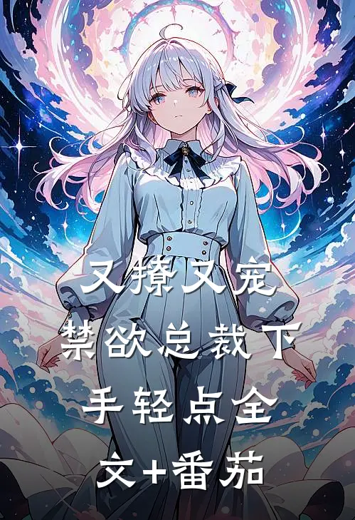 又撩又宠，禁欲总裁下手轻点全文+番茄