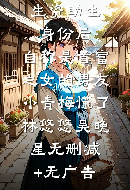 认下贫困生资助生身份后，自称是首富之女的男友小青梅慌了林悠悠吴晚星无删减+无广告