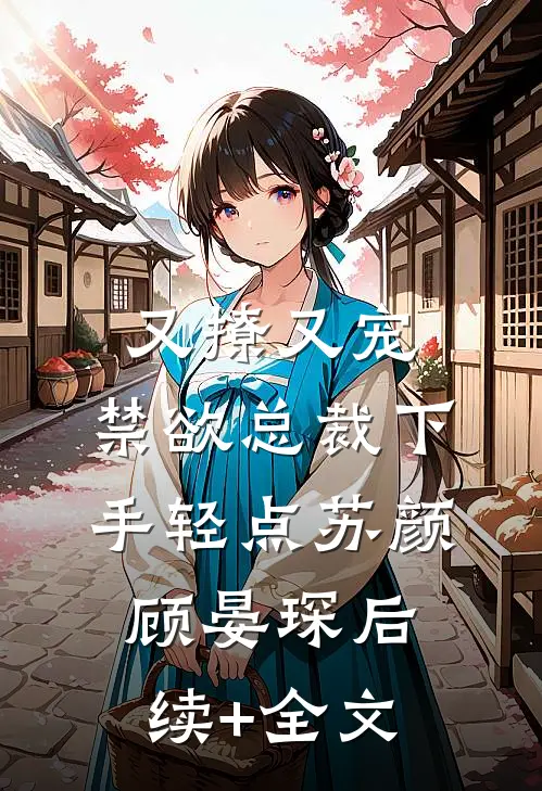 又撩又宠，禁欲总裁下手轻点苏颜顾晏琛后续+全文