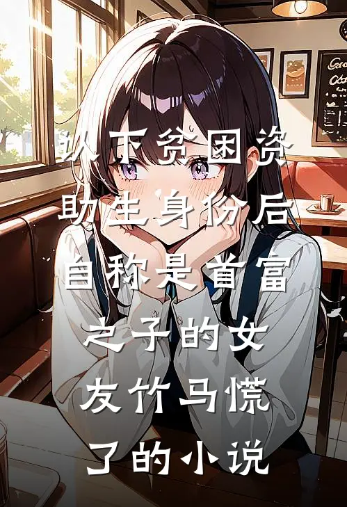 认下贫困资助生身份后，自称是首富之子的女友竹马慌了的小说