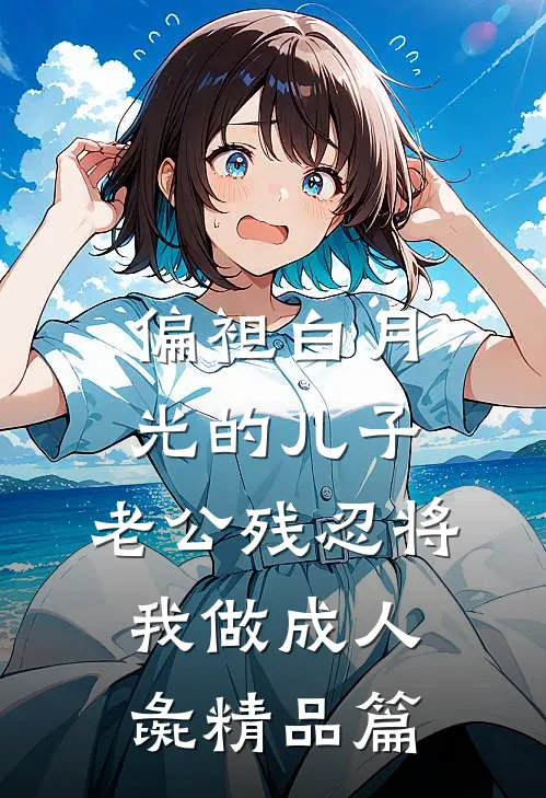 偏袒白月光的儿子，老公残忍将我做成人彘精品篇