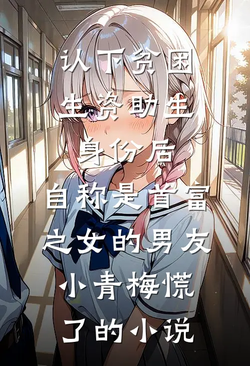 认下贫困生资助生身份后，自称是首富之女的男友小青梅慌了的小说