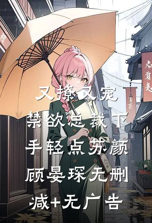 又撩又宠，禁欲总裁下手轻点苏颜顾晏琛无删减+无广告