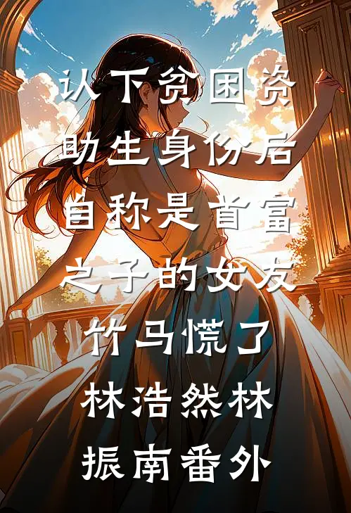 认下贫困资助生身份后，自称是首富之子的女友竹马慌了林浩然林振南番外