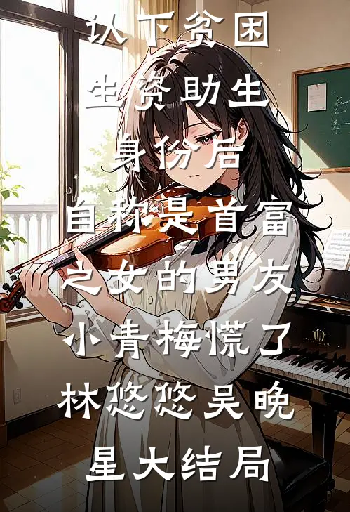认下贫困生资助生身份后，自称是首富之女的男友小青梅慌了林悠悠吴晚星大结局